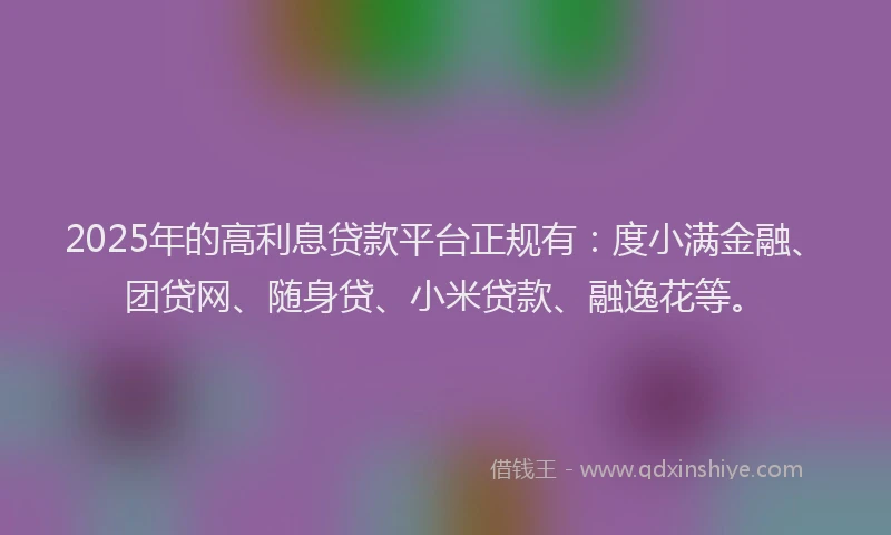 2025年的高利息贷款平台正规有：度小满金融、团贷网、随身贷、小米贷款、融逸花等。