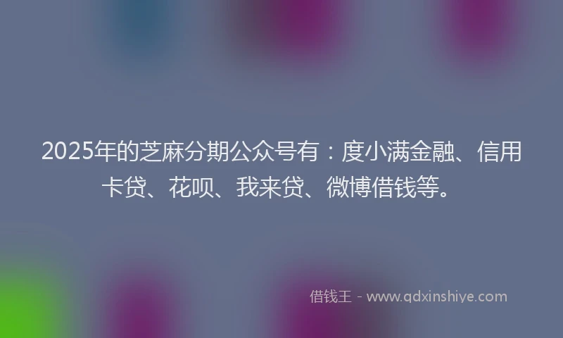 2025年的芝麻分期公众号有：度小满金融、信用卡贷、花呗、我来贷、微博借钱等。