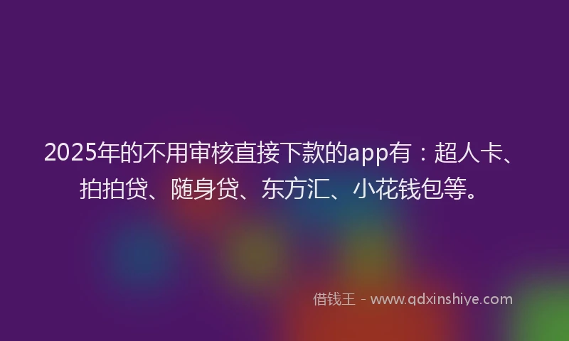 2025年的不用审核直接下款的app有：超人卡、拍拍贷、随身贷、东方汇、小花钱包等。