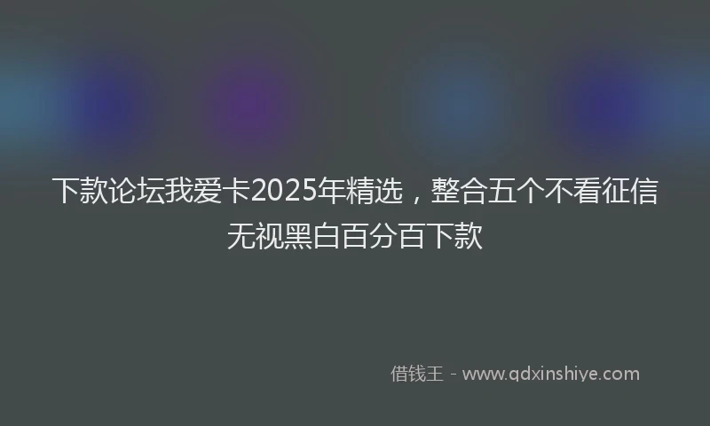 下款论坛我爱卡2025年精选，整合五个不看征信无视黑白百分百下款