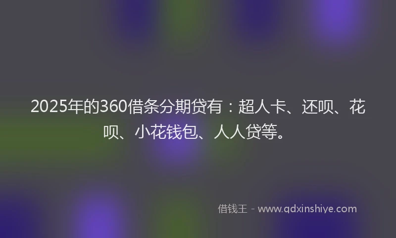 2025年的360借条分期贷有：超人卡、还呗、花呗、小花钱包、人人贷等。