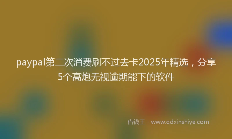 paypal第二次消费刷不过去卡2025年精选，分享5个高炮无视逾期能下的软件