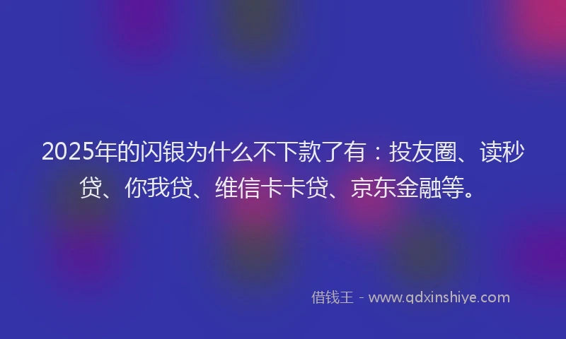 2025年的闪银为什么不下款了有：投友圈、读秒贷、你我贷、维信卡卡贷、京东金融等。