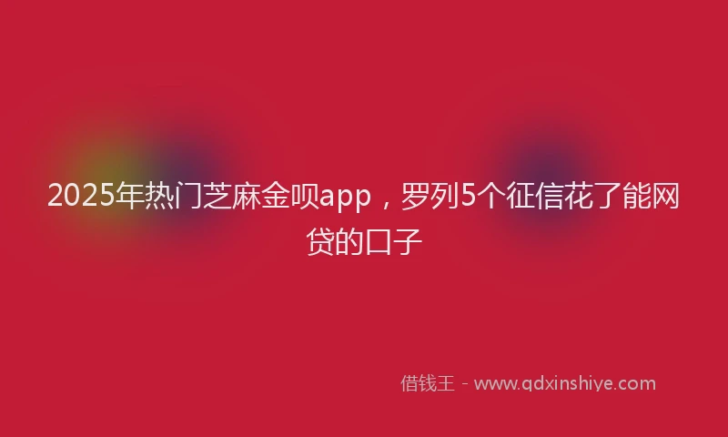 2025年热门芝麻金呗app，罗列5个征信花了能网贷的口子