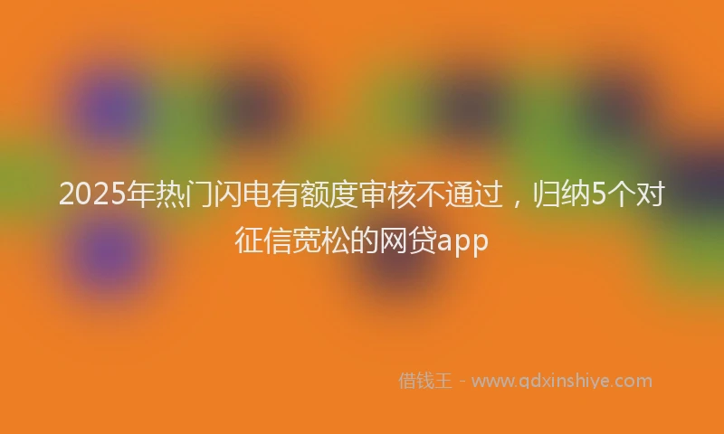 2025年热门闪电有额度审核不通过，归纳5个对征信宽松的网贷app