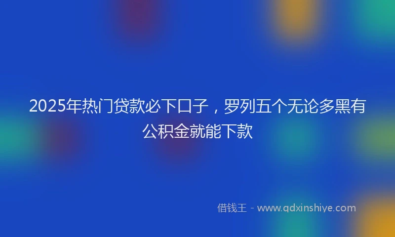 2025年热门贷款必下口子，罗列五个无论多黑有公积金就能下款