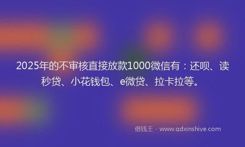 2025年的不审核直接放款1000微信有：还呗、读秒贷、小花钱包、e微贷、拉卡拉等。