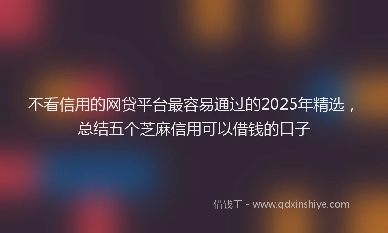 不看信用的网贷平台最容易通过的2025年精选，总结五个芝麻信用可以借钱的口子