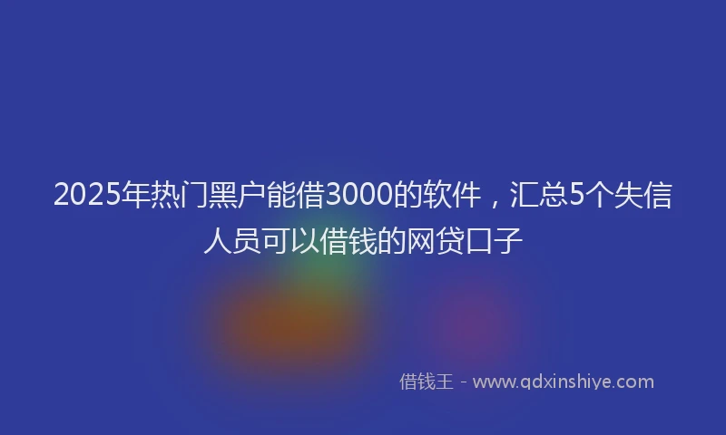 2025年热门黑户能借3000的软件，汇总5个失信人员可以借钱的网贷口子