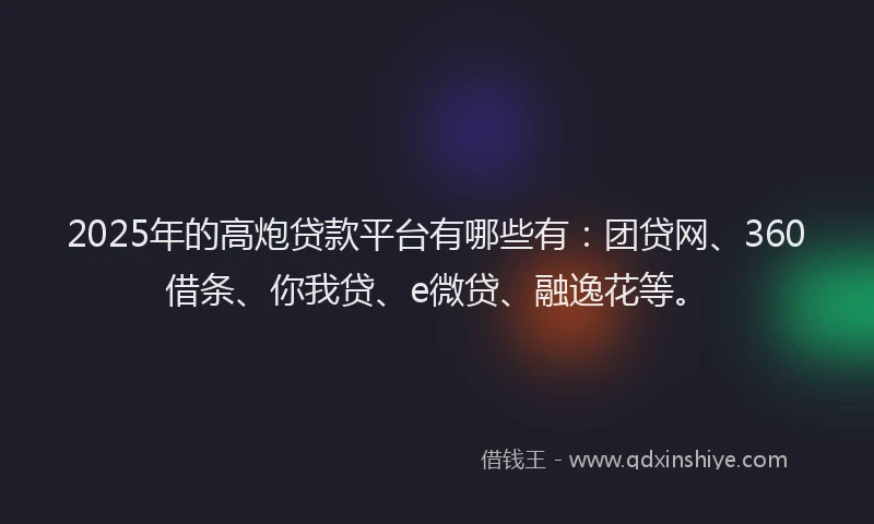 2025年的高炮贷款平台有哪些有：团贷网、360借条、你我贷、e微贷、融逸花等。