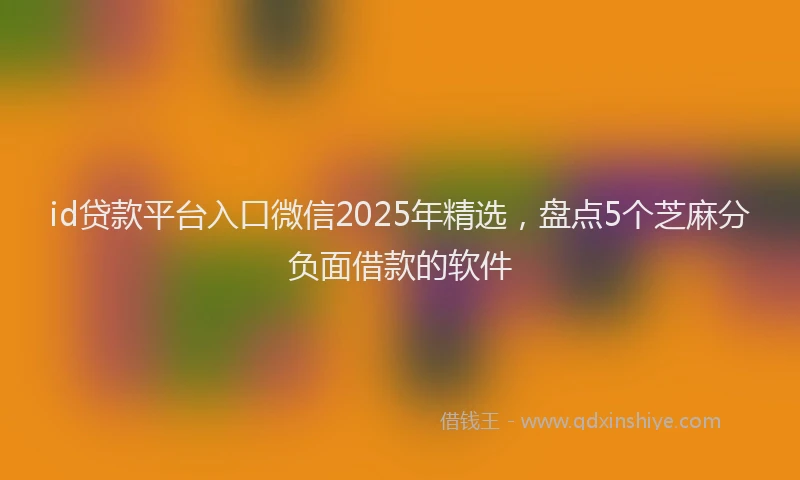 id贷款平台入口微信2025年精选，盘点5个芝麻分负面借款的软件