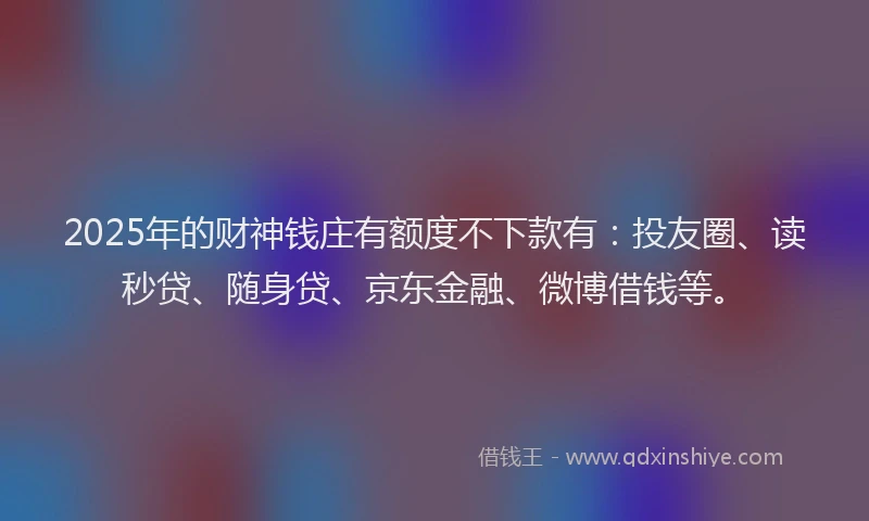 2025年的财神钱庄有额度不下款有：投友圈、读秒贷、随身贷、京东金融、微博借钱等。