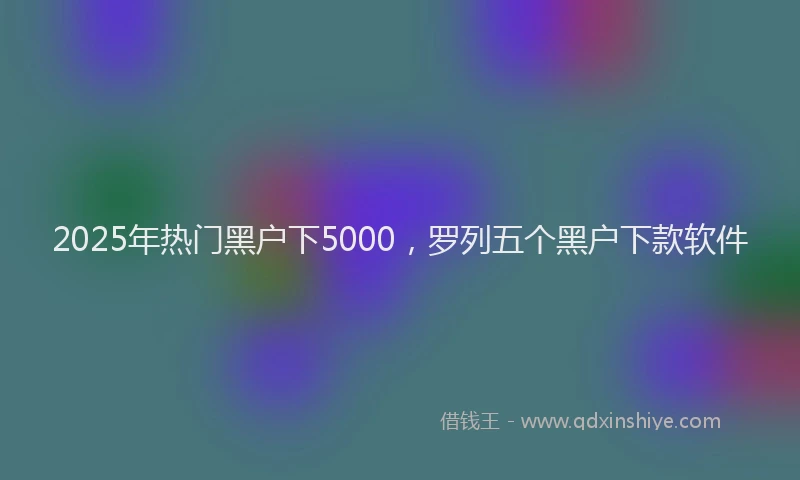 2025年热门黑户下5000，罗列五个黑户下款软件