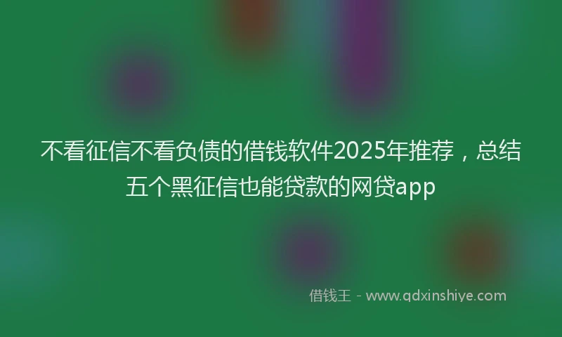 不看征信不看负债的借钱软件2025年推荐，总结五个黑征信也能贷款的网贷app