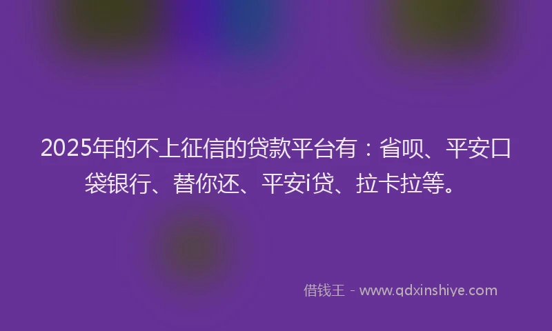2025年的不上征信的贷款平台有：省呗、平安口袋银行、替你还、平安i贷、拉卡拉等。