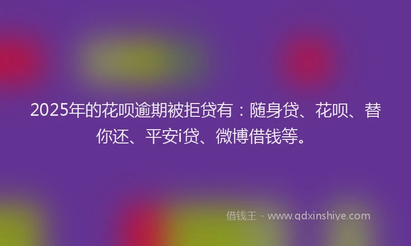 2025年的花呗逾期被拒贷有：随身贷、花呗、替你还、平安i贷、微博借钱等。