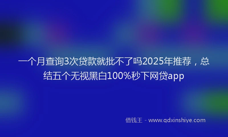 一个月查询3次贷款就批不了吗2025年推荐，总结五个无视黑白100%秒下网贷app