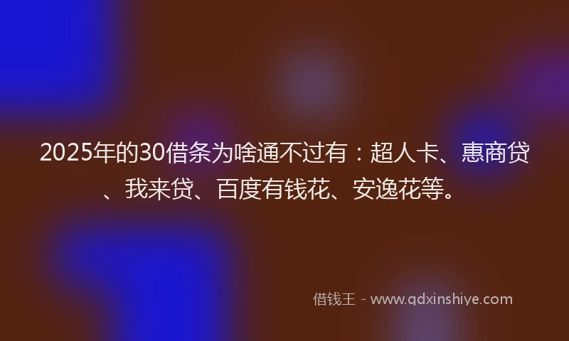 2025年的30借条为啥通不过有：超人卡、惠商贷、我来贷、百度有钱花、安逸花等。