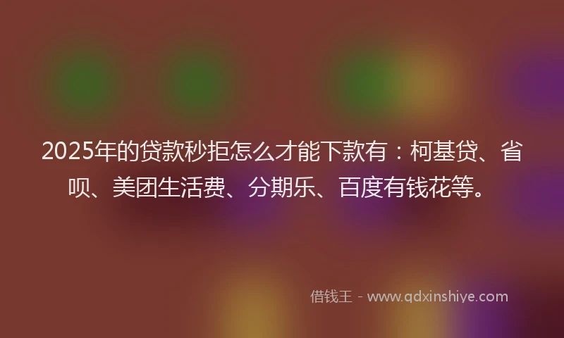 2025年的贷款秒拒怎么才能下款有：柯基贷、省呗、美团生活费、分期乐、百度有钱花等。