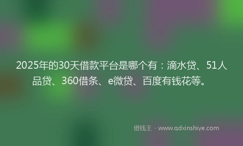 2025年的30天借款平台是哪个有：滴水贷、51人品贷、360借条、e微贷、百度有钱花等。