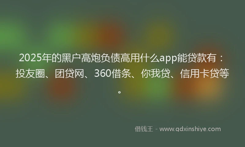 2025年的黑户高炮负债高用什么app能贷款有：投友圈、团贷网、360借条、你我贷、信用卡贷等。
