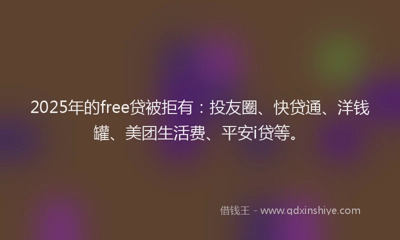 2025年的free贷被拒有：投友圈、快贷通、洋钱罐、美团生活费、平安i贷等。