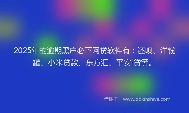 2025年的逾期黑户必下网贷软件有：还呗、洋钱罐、小米贷款、东方汇、平安i贷等。