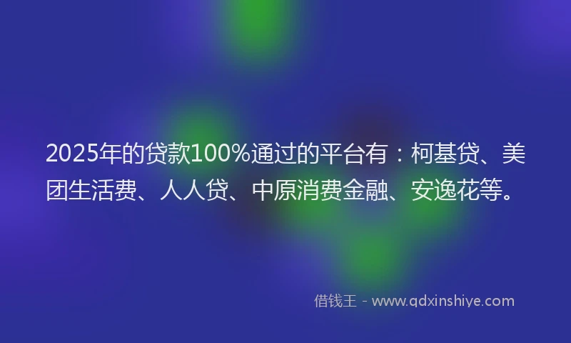 2025年的贷款100%通过的平台有：柯基贷、美团生活费、人人贷、中原消费金融、安逸花等。
