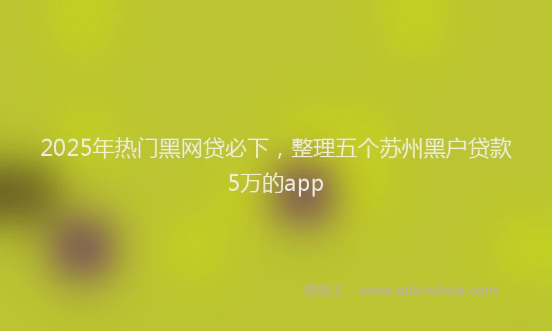 2025年热门黑网贷必下，整理五个苏州黑户贷款5万的app