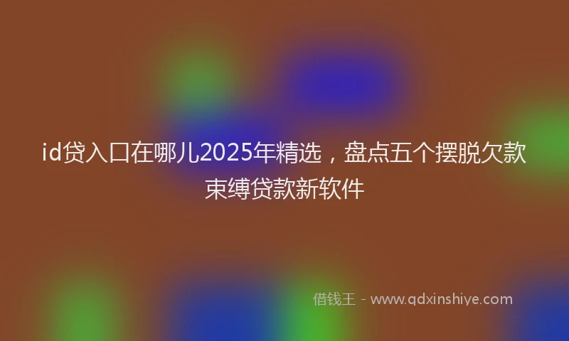 id贷入口在哪儿2025年精选，盘点五个摆脱欠款束缚贷款新软件