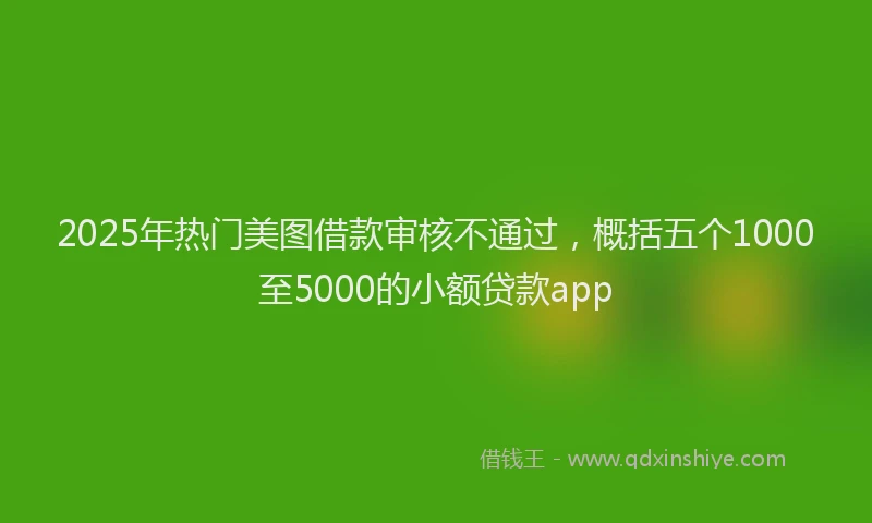 2025年热门美图借款审核不通过，概括五个1000至5000的小额贷款app
