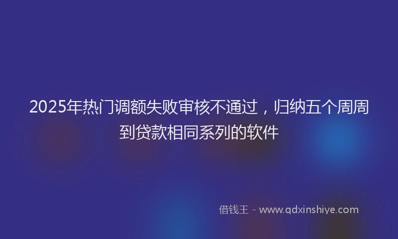2025年热门调额失败审核不通过，归纳五个周周到贷款相同系列的软件