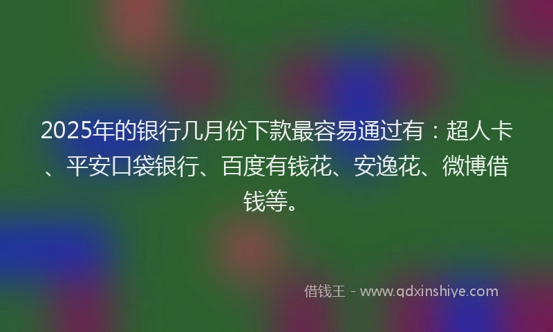2025年的银行几月份下款最容易通过有：超人卡、平安口袋银行、百度有钱花、安逸花、微博借钱等。