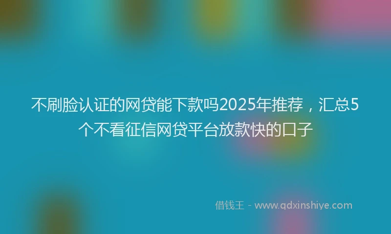 不刷脸认证的网贷能下款吗2025年推荐，汇总5个不看征信网贷平台放款快的口子