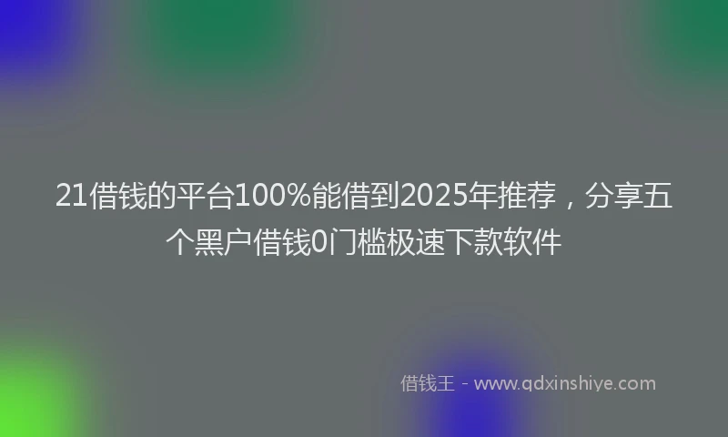 21借钱的平台100%能借到2025年推荐，分享五个黑户借钱0门槛极速下款软件