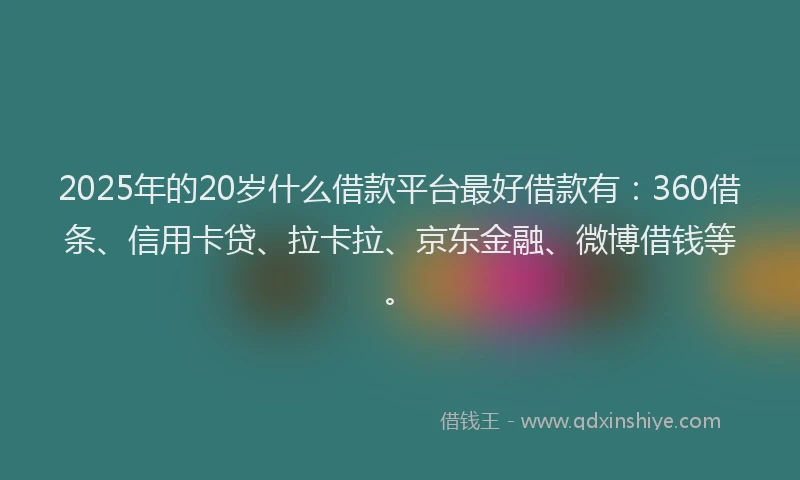 2025年的20岁什么借款平台最好借款有：360借条、信用卡贷、拉卡拉、京东金融、微博借钱等。