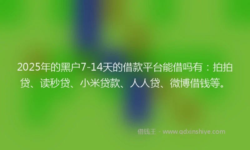 2025年的黑户7-14天的借款平台能借吗有：拍拍贷、读秒贷、小米贷款、人人贷、微博借钱等。