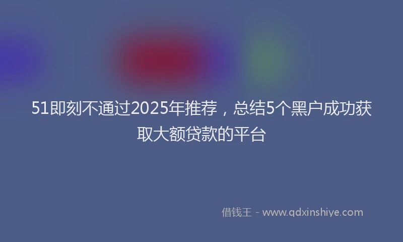 51即刻不通过2025年推荐，总结5个黑户成功获取大额贷款的平台