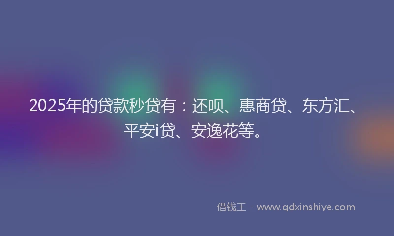 2025年的贷款秒贷有：还呗、惠商贷、东方汇、平安i贷、安逸花等。