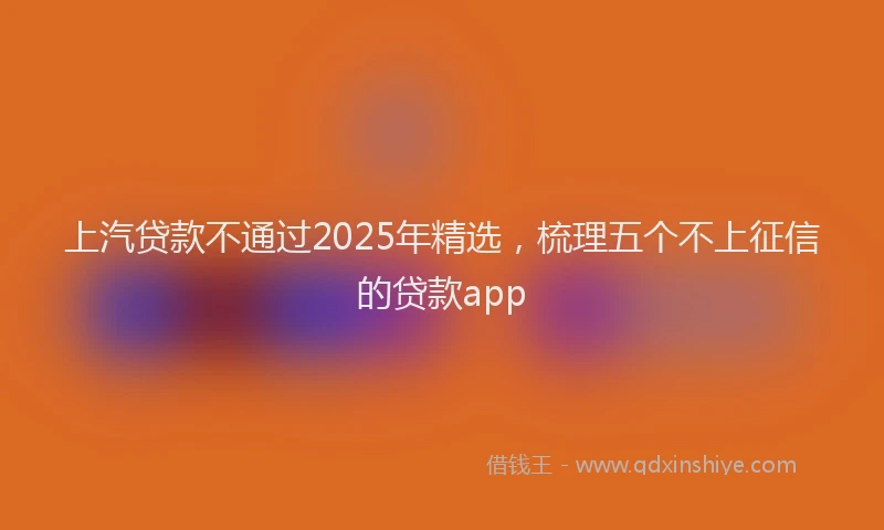 上汽贷款不通过2025年精选，梳理五个不上征信的贷款app