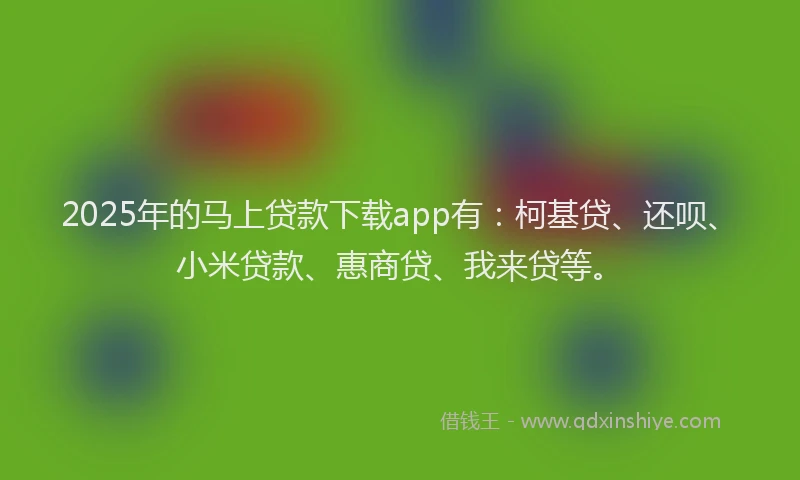 2025年的马上贷款下载app有：柯基贷、还呗、小米贷款、惠商贷、我来贷等。