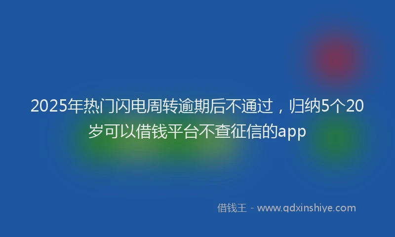 2025年热门闪电周转逾期后不通过，归纳5个20岁可以借钱平台不查征信的app