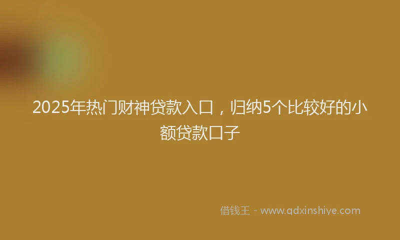 2025年热门财神贷款入口，归纳5个比较好的小额贷款口子
