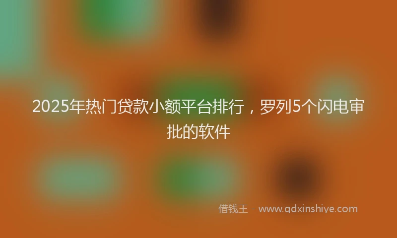 2025年热门贷款小额平台排行，罗列5个闪电审批的软件