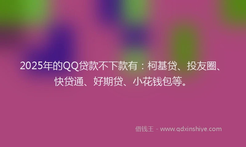 2025年的QQ贷款不下款有：柯基贷、投友圈、快贷通、好期贷、小花钱包等。
