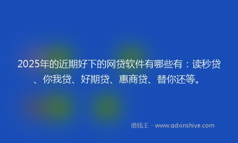 2025年的近期好下的网贷软件有哪些有：读秒贷、你我贷、好期贷、惠商贷、替你还等。