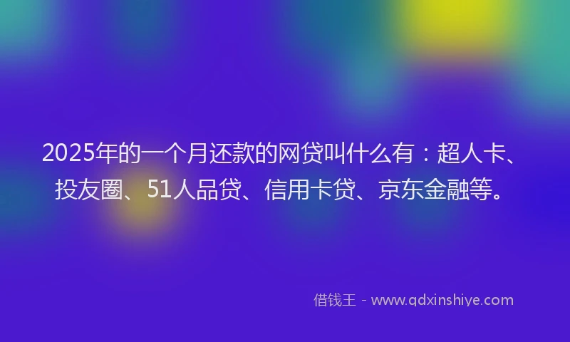 2025年的一个月还款的网贷叫什么有：超人卡、投友圈、51人品贷、信用卡贷、京东金融等。