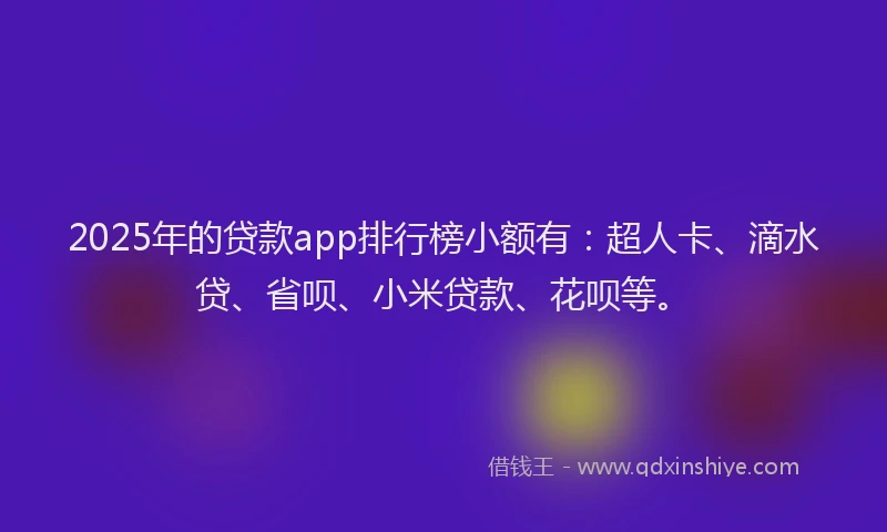 2025年的贷款app排行榜小额有：超人卡、滴水贷、省呗、小米贷款、花呗等。