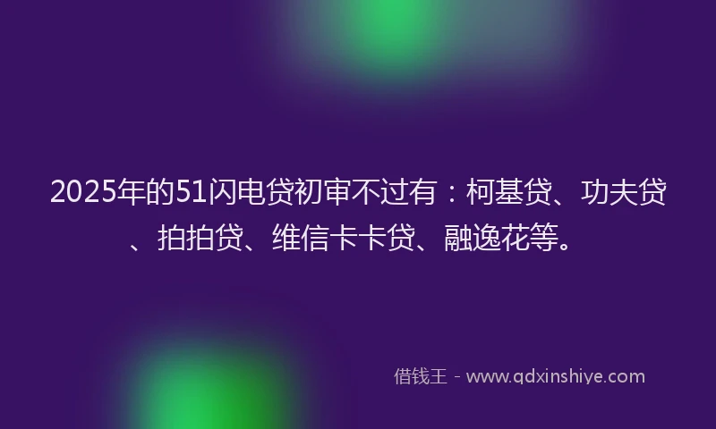 2025年的51闪电贷初审不过有：柯基贷、功夫贷、拍拍贷、维信卡卡贷、融逸花等。