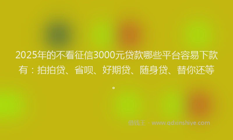 2025年的不看征信3000元贷款哪些平台容易下款有：拍拍贷、省呗、好期贷、随身贷、替你还等。